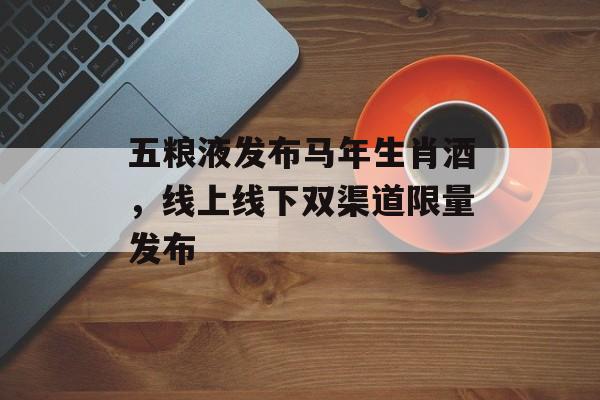 五粮液发布马年生肖酒,线上线下双渠道限量发布-第1张图片-佛山资讯网 五粮液发布马年生肖酒,线上线下双渠道限量发布-第1张图片-佛山资讯网