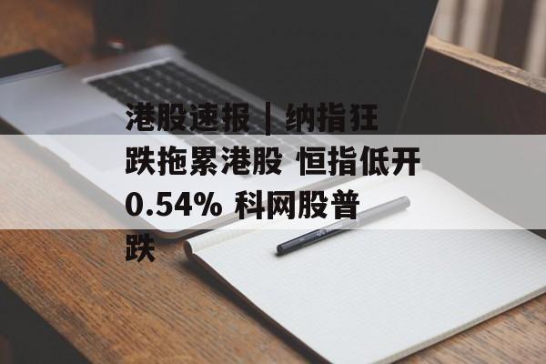 港股速报 | 纳指狂跌拖累港股 恒指低开0.54% 科网股普跌-第1张图片-佛山资讯网