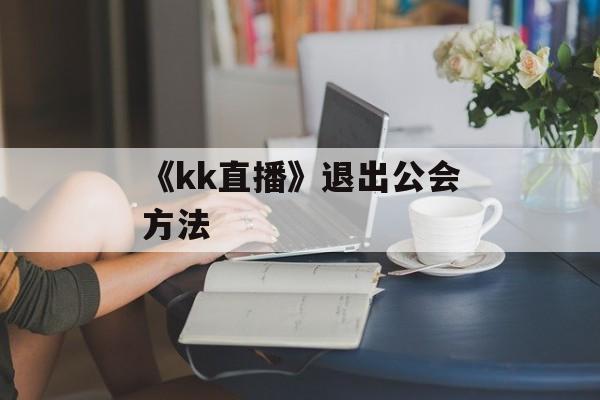 《kk直播》退出公会方法-第1张图片-佛山资讯网