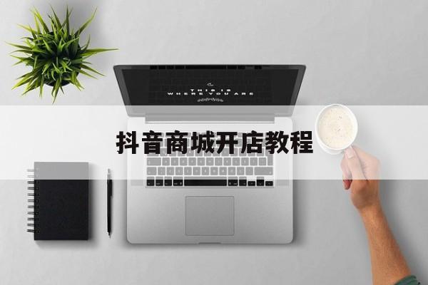 抖音商城开店教程-第1张图片-佛山资讯网