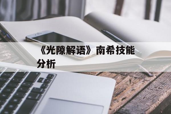《光隙解语》南希技能分析-第1张图片-佛山资讯网 《光隙解语》南希技能分析-第1张图片-佛山资讯网