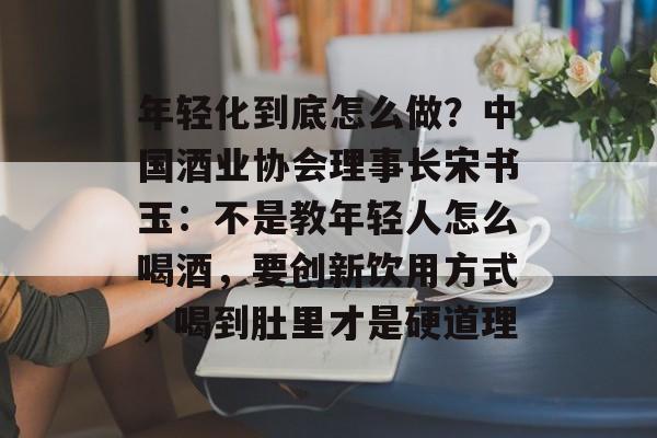 年轻化到底怎么做?中国酒业协会理事长宋书玉:不是教年轻人怎么喝酒,要创新饮用方式,喝到肚里才是硬道理-第1张图片-佛山资讯网 年轻化到底怎么做?中国酒业协会理事长宋书玉:不是教年轻人怎么喝酒,要创新饮用方式,喝到肚里才是硬道理-第1张图片-佛山资讯网