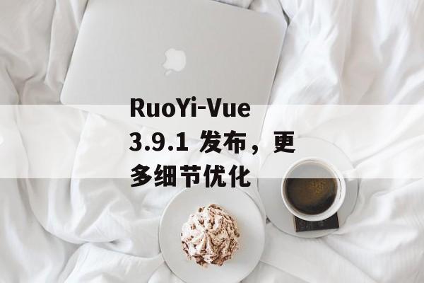 RuoYi-Vue 3.9.1 发布，更多细节优化-第1张图片-佛山资讯网