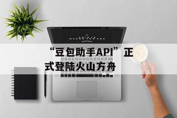 “豆包助手API”正式登陆火山方舟-第1张图片-佛山资讯网