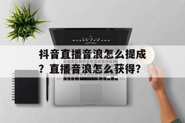 抖音直播音浪怎么提成？直播音浪怎么获得？-第1张图片-佛山资讯网