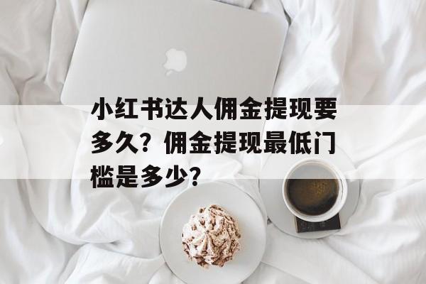 小红书达人佣金提现要多久？佣金提现最低门槛是多少？-第1张图片-佛山资讯网