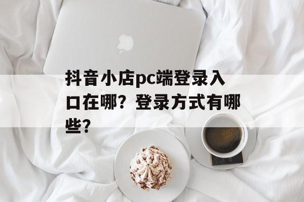 抖音小店pc端登录入口在哪?登录方式有哪些?-第1张图片-佛山资讯网 抖音小店pc端登录入口在哪?登录方式有哪些?-第1张图片-佛山资讯网