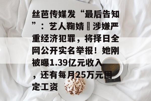 丝芭传媒发“最后告知”:艺人鞠婧祎涉嫌严重经济犯罪,将择日全网公开实名举报!她刚被曝1.39亿元收入,还有每月25万元固定工资-第1张图片-佛山资讯网 丝芭传媒发“最后告知”:艺人鞠婧祎涉嫌严重经济犯罪,将择日全网公开实名举报!她刚被曝1.39亿元收入,还有每月25万元固定工资-第1张图片-佛山资讯网