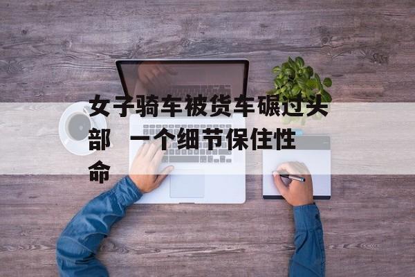 女子骑车被货车碾过头部  一个细节保住性命-第1张图片-佛山资讯网
