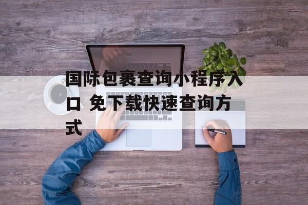 国际包裹查询小程序入口 免下载快速查询方式-第1张图片-佛山资讯网 国际包裹查询小程序入口 免下载快速查询方式-第1张图片-佛山资讯网