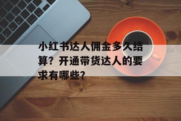 小红书达人佣金多久结算？开通带货达人的要求有哪些？-第1张图片-佛山资讯网