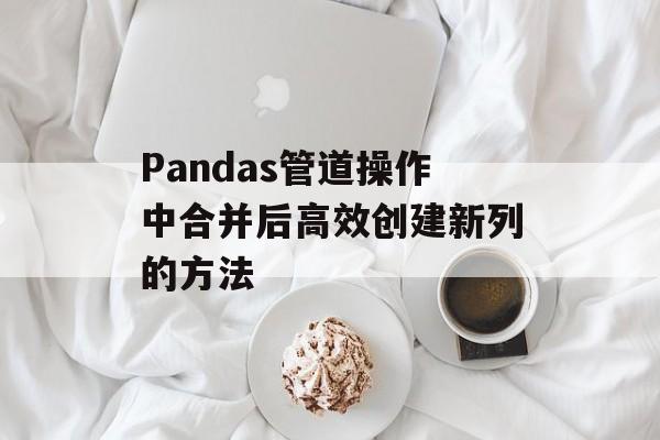 Pandas管道操作中合并后高效创建新列的方法
Pandas管道操作中合并后高效创建新列的方法