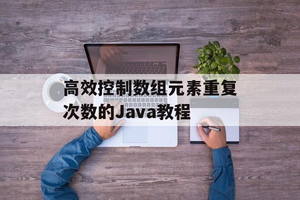 高效控制数组元素重复次数的Java教程
高效控制数组元素重复次数的Java教程