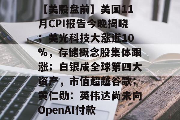 【美股盘前】美国11月CPI报告今晚揭晓；美光科技大涨近10%，存储概念股集体跟涨；白银成全球第四大资产，市值超越谷歌；黄仁勋：英伟达尚未向OpenAI付款-第1张图片-佛山资讯网