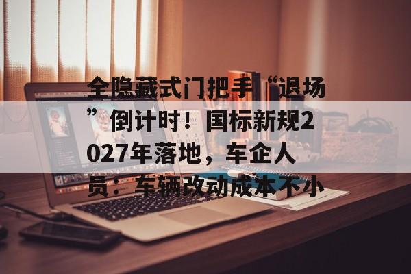 全隐藏式门把手“退场”倒计时!国标新规2027年落地,车企人员:车辆改动成本不小-第1张图片-佛山资讯网 全隐藏式门把手“退场”倒计时!国标新规2027年落地,车企人员:车辆改动成本不小-第1张图片-佛山资讯网