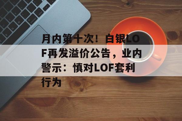 月内第十次！白银LOF再发溢价公告，业内警示：慎对LOF套利行为-第1张图片-佛山资讯网