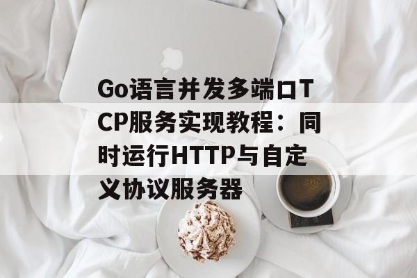 Go语言并发多端口TCP服务实现教程：同时运行HTTP与自定义协议服务器
