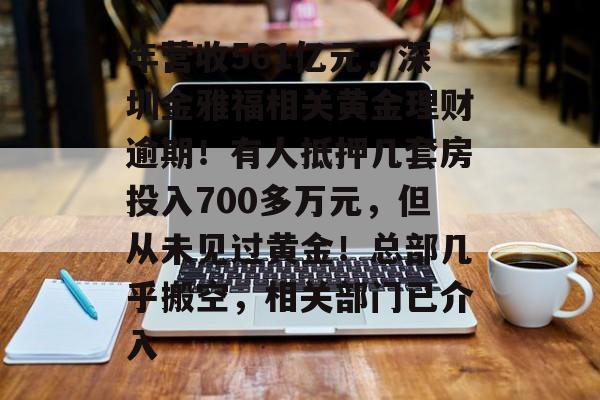 年营收561亿元,深圳金雅福相关黄金理财逾期!有人抵押几套房投入700多万元,但从未见过黄金!总部几乎搬空,相关部门已介入-第1张图片-佛山资讯网 年营收561亿元,深圳金雅福相关黄金理财逾期!有人抵押几套房投入700多万元,但从未见过黄金!总部几乎搬空,相关部门已介入-第1张图片-佛山资讯网