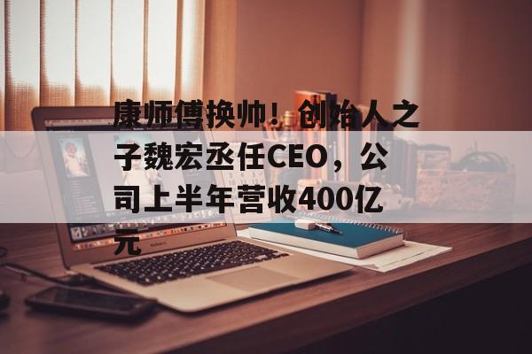康师傅换帅！创始人之子魏宏丞任CEO，公司上半年营收400亿元-第1张图片-佛山资讯网