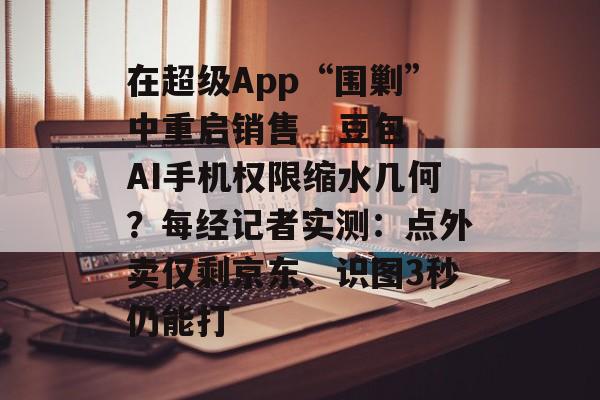 在超级App“围剿”中重启销售 豆包AI手机权限缩水几何?每经记者实测:点外卖仅剩京东、识图3秒仍能打-第1张图片-佛山资讯网 在超级App“围剿”中重启销售 豆包AI手机权限缩水几何?每经记者实测:点外卖仅剩京东、识图3秒仍能打-第1张图片-佛山资讯网