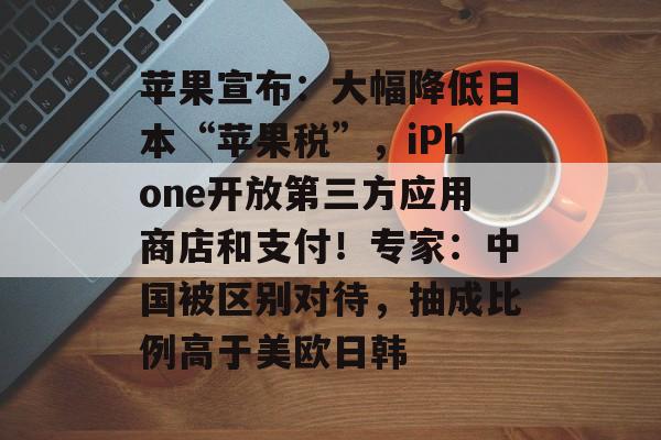 苹果宣布:大幅降低日本“苹果税”,iPhone开放第三方应用商店和支付!专家:中国被区别对待,抽成比例高于美欧日韩-第1张图片-佛山资讯网 苹果宣布:大幅降低日本“苹果税”,iPhone开放第三方应用商店和支付!专家:中国被区别对待,抽成比例高于美欧日韩-第1张图片-佛山资讯网