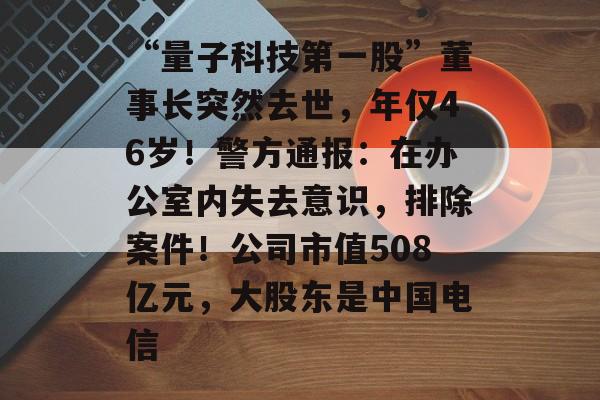 “量子科技第一股”董事长突然去世,年仅46岁!警方通报:在办公室内失去意识,排除案件!公司市值508亿元,大股东是中国电信-第1张图片-佛山资讯网 “量子科技第一股”董事长突然去世,年仅46岁!警方通报:在办公室内失去意识,排除案件!公司市值508亿元,大股东是中国电信-第1张图片-佛山资讯网