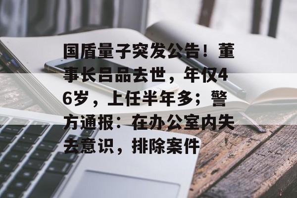 国盾量子突发公告！董事长吕品去世，年仅46岁，上任半年多；警方通报：在办公室内失去意识，排除案件-第1张图片-佛山资讯网