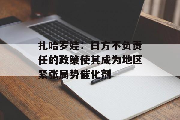 扎哈罗娃:日方不负责任的政策使其成为地区紧张局势催化剂-第1张图片-佛山资讯网 扎哈罗娃:日方不负责任的政策使其成为地区紧张局势催化剂-第1张图片-佛山资讯网