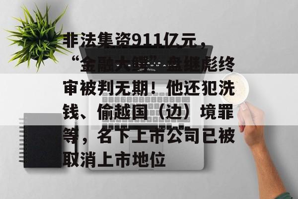 非法集资911亿元，“金融大鳄”盘继彪终审被判无期！他还犯洗钱、偷越国（边）境罪等，名下上市公司已被取消上市地位-第1张图片-佛山资讯网