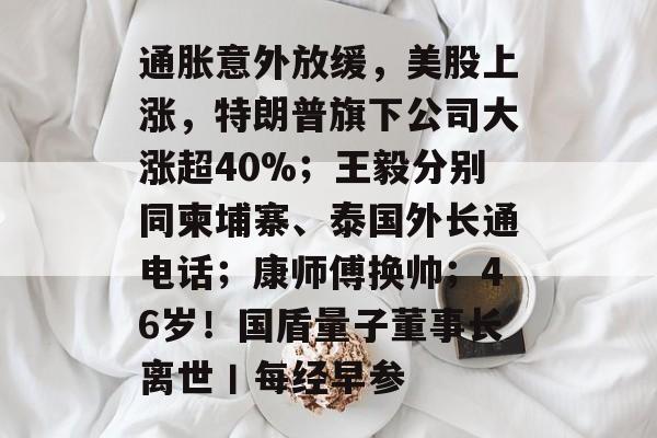 通胀意外放缓,美股上涨,特朗普旗下公司大涨超40%;王毅分别同柬埔寨、泰国外长通电话;康师傅换帅;46岁!国盾量子董事长离世丨每经早参-第1张图片-佛山资讯网 通胀意外放缓,美股上涨,特朗普旗下公司大涨超40%;王毅分别同柬埔寨、泰国外长通电话;康师傅换帅;46岁!国盾量子董事长离世丨每经早参-第1张图片-佛山资讯网