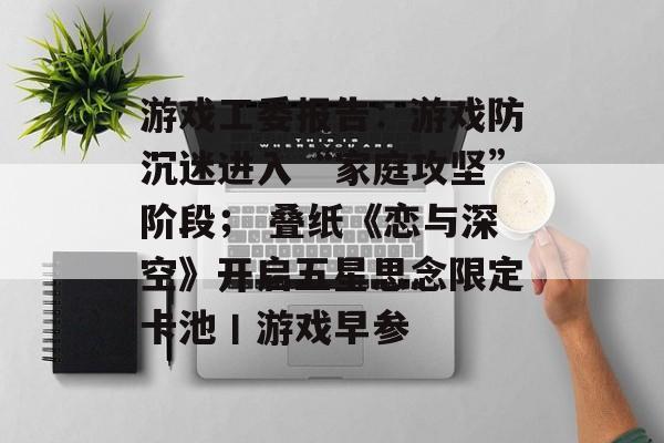 游戏工委报告：游戏防沉迷进入“家庭攻坚”阶段； 叠纸《恋与深空》开启五星思念限定卡池丨游戏早参-第1张图片-佛山资讯网