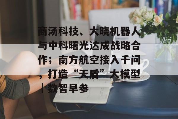 商汤科技、大晓机器人与中科曙光达成战略合作；南方航空接入千问，打造“天盾”大模型｜数智早参-第1张图片-佛山资讯网