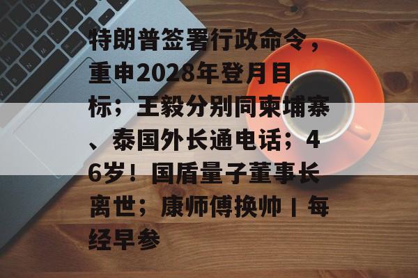 特朗普签署行政命令,重申2028年登月目标;王毅分别同柬埔寨、泰国外长通电话;46岁!国盾量子董事长离世;康师傅换帅丨每经早参-第1张图片-佛山资讯网 特朗普签署行政命令,重申2028年登月目标;王毅分别同柬埔寨、泰国外长通电话;46岁!国盾量子董事长离世;康师傅换帅丨每经早参-第1张图片-佛山资讯网