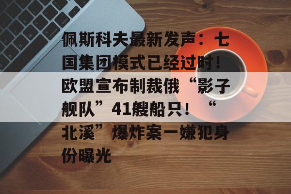 佩斯科夫最新发声:七国集团模式已经过时!欧盟宣布制裁俄“影子舰队”41艘船只!“北溪”爆炸案一嫌犯身份曝光-第1张图片-佛山资讯网 佩斯科夫最新发声:七国集团模式已经过时!欧盟宣布制裁俄“影子舰队”41艘船只!“北溪”爆炸案一嫌犯身份曝光-第1张图片-佛山资讯网