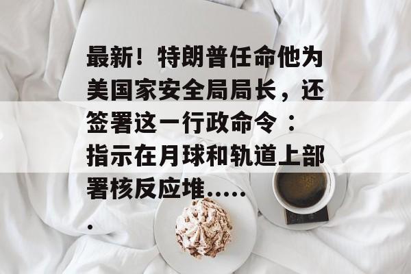 最新!特朗普任命他为美国家安全局局长,还签署这一行政命令 :指示在月球和轨道上部署核反应堆......-第1张图片-佛山资讯网 最新!特朗普任命他为美国家安全局局长,还签署这一行政命令 :指示在月球和轨道上部署核反应堆......-第1张图片-佛山资讯网