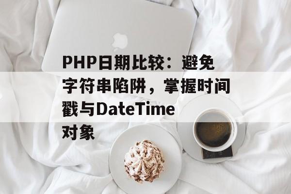 PHP日期比较：避免字符串陷阱，掌握时间戳与DateTime对象
