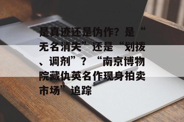 是真迹还是伪作？是“无名消失”还是“划拨、调剂”？“南京博物院藏仇英名作现身拍卖市场”追踪-第1张图片-佛山资讯网