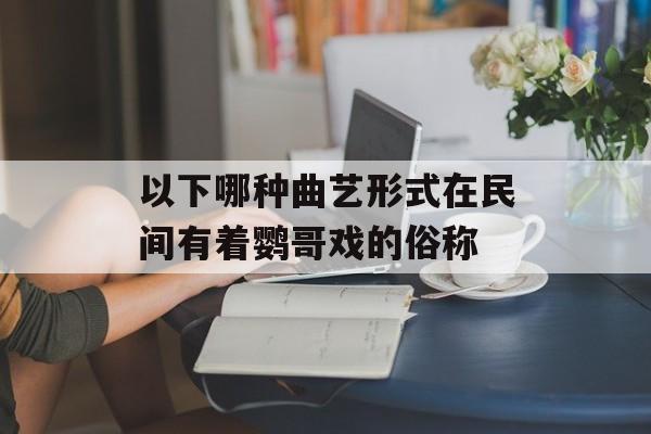 以下哪种曲艺形式在民间有着鹦哥戏的俗称-第1张图片-佛山资讯网