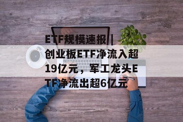 ETF规模速报 | 创业板ETF净流入超19亿元,军工龙头ETF净流出超6亿元-第1张图片-佛山资讯网 ETF规模速报 | 创业板ETF净流入超19亿元,军工龙头ETF净流出超6亿元-第1张图片-佛山资讯网
