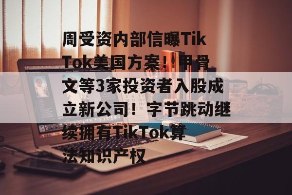 周受资内部信曝TikTok美国方案!甲骨文等3家投资者入股成立新公司!字节跳动继续拥有TikTok算法知识产权-第1张图片-佛山资讯网 周受资内部信曝TikTok美国方案!甲骨文等3家投资者入股成立新公司!字节跳动继续拥有TikTok算法知识产权-第1张图片-佛山资讯网