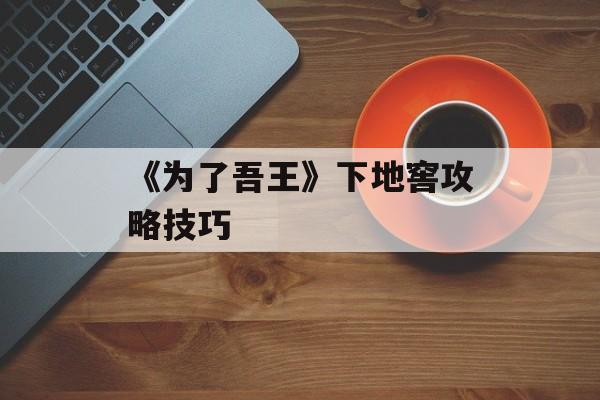 《为了吾王》下地窖攻略技巧-第1张图片-佛山资讯网 《为了吾王》下地窖攻略技巧-第1张图片-佛山资讯网