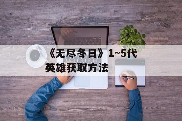 《无尽冬日》1~5代英雄获取方法-第1张图片-佛山资讯网 《无尽冬日》1~5代英雄获取方法-第1张图片-佛山资讯网