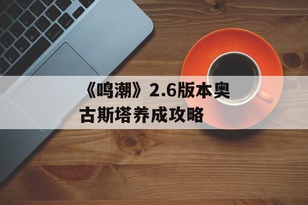 《鸣潮》2.6版本奥古斯塔养成攻略-第1张图片-佛山资讯网