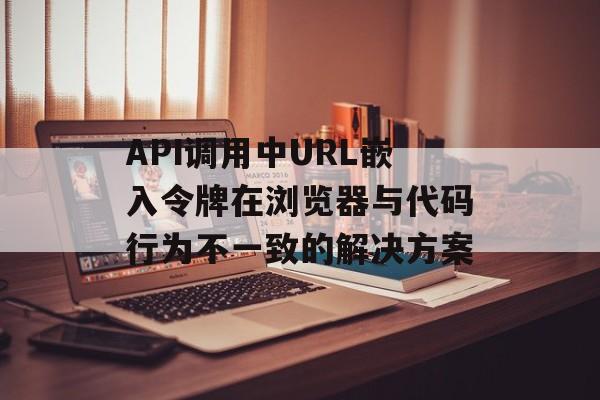 API调用中URL嵌入令牌在浏览器与代码行为不一致的解决方案
API调用中URL嵌入令牌在浏览器与代码行为不一致的解决方案