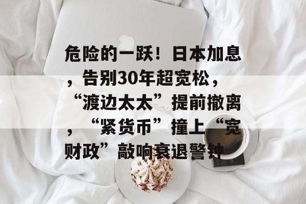 危险的一跃!日本加息,告别30年超宽松,“渡边太太”提前撤离,“紧货币”撞上“宽财政”敲响衰退警钟-第1张图片-佛山资讯网 危险的一跃!日本加息,告别30年超宽松,“渡边太太”提前撤离,“紧货币”撞上“宽财政”敲响衰退警钟-第1张图片-佛山资讯网