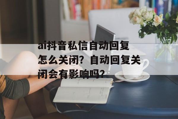 ai抖音私信自动回复怎么关闭?自动回复关闭会有影响吗?-第1张图片-佛山资讯网 ai抖音私信自动回复怎么关闭?自动回复关闭会有影响吗?-第1张图片-佛山资讯网