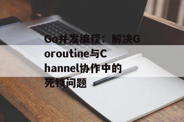 Go并发编程:解决Goroutine与Channel协作中的死锁问题
Go并发编程:解决Goroutine与Channel协作中的死锁问题