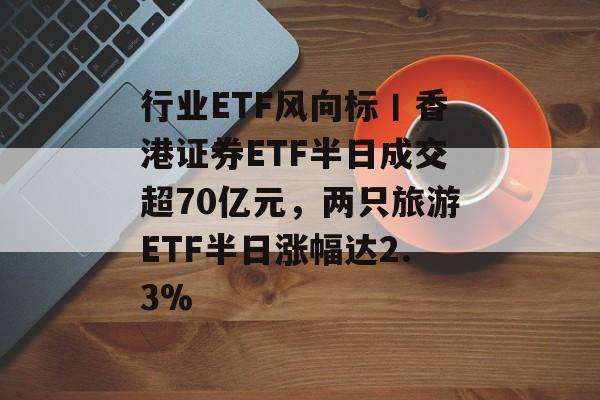 行业ETF风向标丨香港证券ETF半日成交超70亿元,两只旅游ETF半日涨幅达2.3%-第1张图片-佛山资讯网 行业ETF风向标丨香港证券ETF半日成交超70亿元,两只旅游ETF半日涨幅达2.3%-第1张图片-佛山资讯网