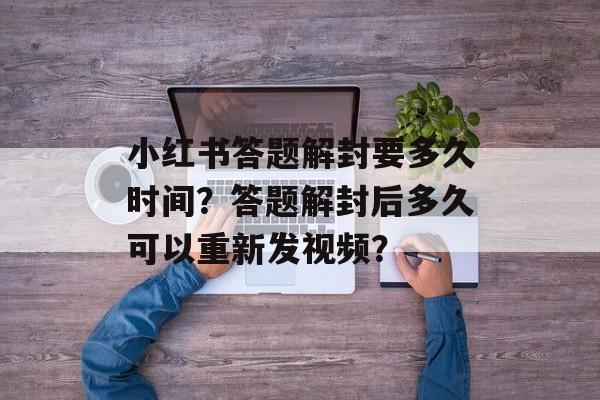 小红书答题解封要多久时间？答题解封后多久可以重新发视频？-第1张图片-佛山资讯网