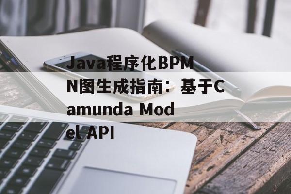 Java程序化BPMN图生成指南:基于Camunda Model API
Java程序化BPMN图生成指南:基于Camunda Model API